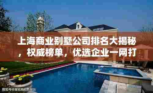 上海商业别墅公司排名大揭秘，权威榜单，优选企业一网打尽！