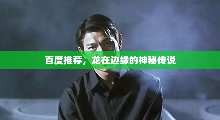 百度推荐,龙在边缘的神秘传说
