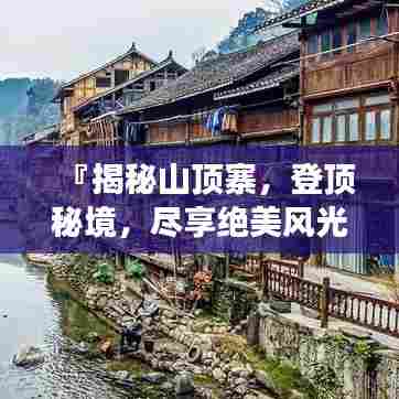 『揭秘山顶寨,登顶秘境,尽享绝美风光旅游攻略』