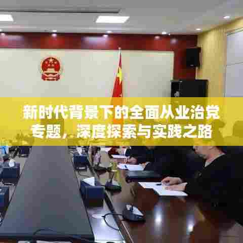 新时代背景下的全面从业治党专题,深度探索与实践之路