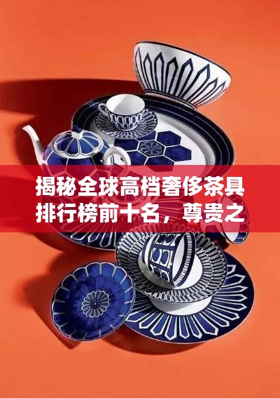 揭秘全球高档奢侈茶具排行榜前十名，尊贵之选！