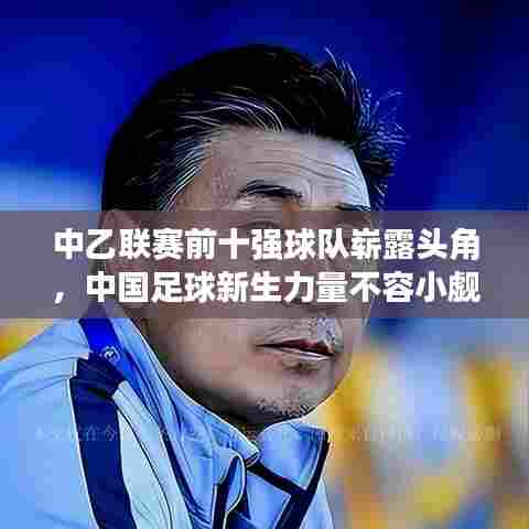 中乙联赛前十强球队崭露头角,中国足球新生力量不容小觑