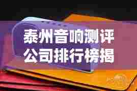 泰州音响测评公司排行榜揭晓，权威排名，让你一目了然！