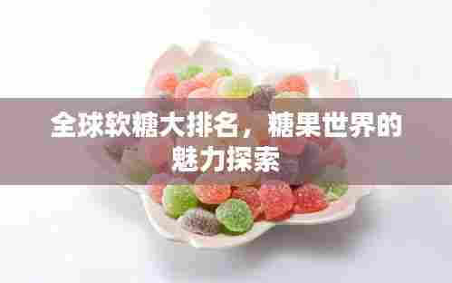 全球软糖大排名,糖果世界的魅力探索