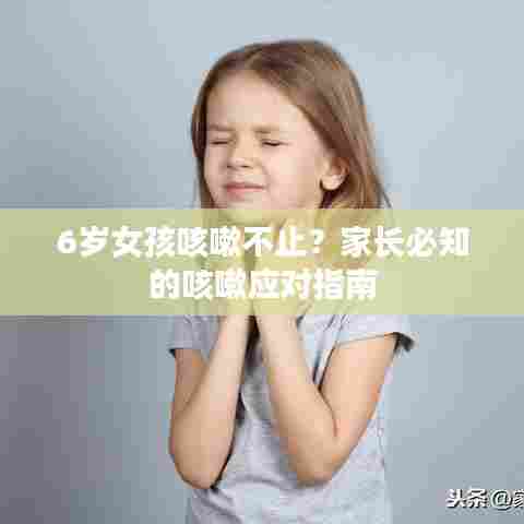 6岁女孩咳嗽不止?家长必知的咳嗽应对指南