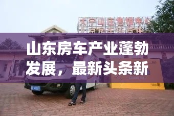 山东房车产业蓬勃发展，最新头条新闻聚焦！