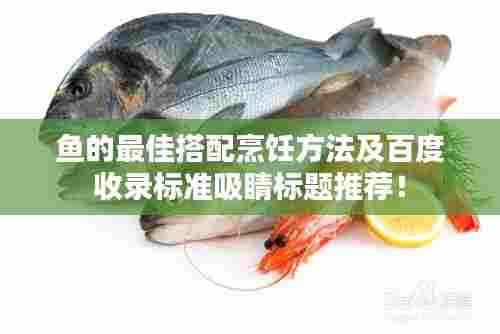 鱼的最佳搭配烹饪方法及百度收录标准吸睛标题推荐！