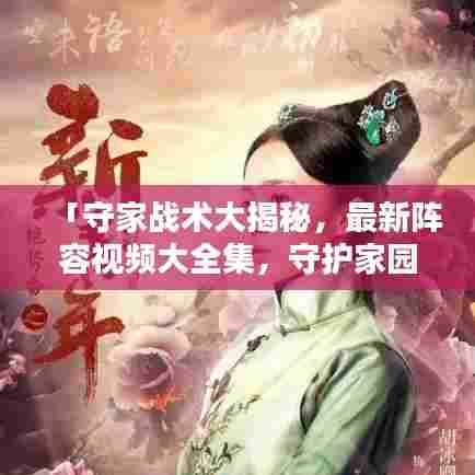 「守家战术大揭秘，最新阵容视频大全集，守护家园的终极策略」