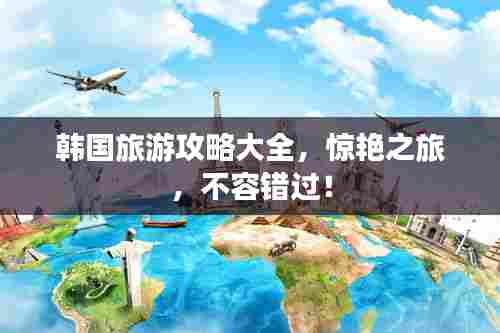韩国旅游攻略大全，惊艳之旅，不容错过！