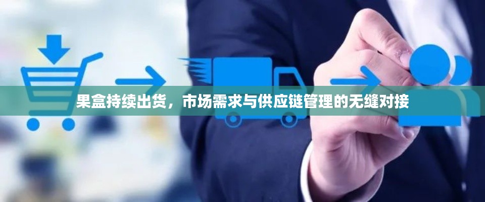 果盒持续出货,市场需求与供应链管理的无缝对接