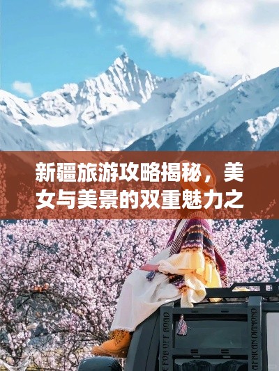新疆旅游攻略揭秘,美女与美景的双重魅力之旅