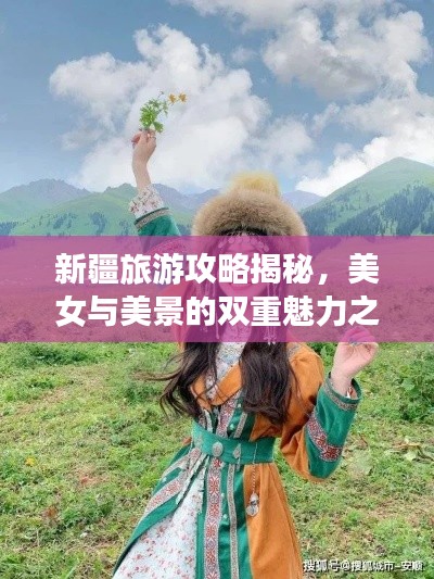 新疆旅游攻略揭秘,美女与美景的双重魅力之旅