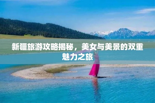 新疆旅游攻略揭秘,美女与美景的双重魅力之旅