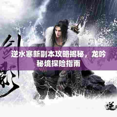 逆水寒新副本攻略揭秘，龙吟秘境探险指南