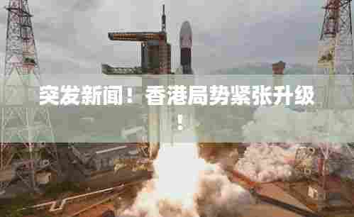 突发新闻！香港局势紧张升级！