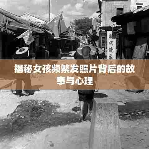 揭秘女孩频繁发照片背后的故事与心理