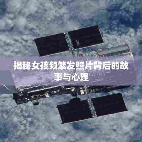 揭秘女孩频繁发照片背后的故事与心理