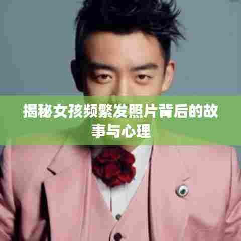揭秘女孩频繁发照片背后的故事与心理