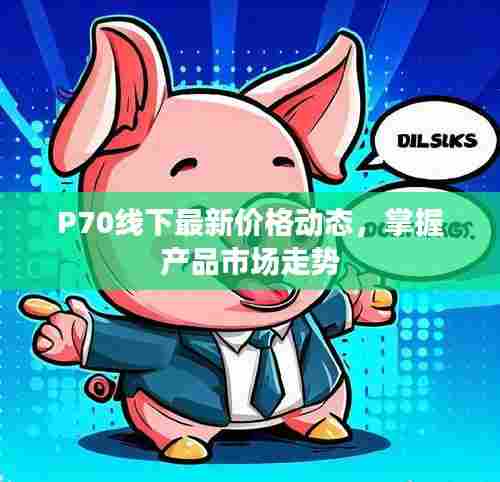 P70线下最新价格动态，掌握产品市场走势