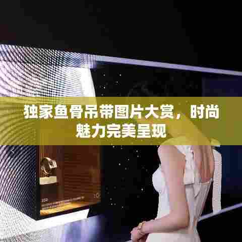 独家鱼骨吊带图片大赏，时尚魅力完美呈现