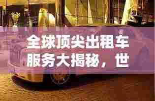 全球顶尖出租车服务大揭秘，世界出租车排名探索
