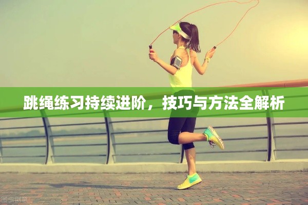 跳绳练习持续进阶,技巧与方法全解析