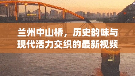 兰州中山桥,历史韵味与现代活力交织的最新视频欣赏