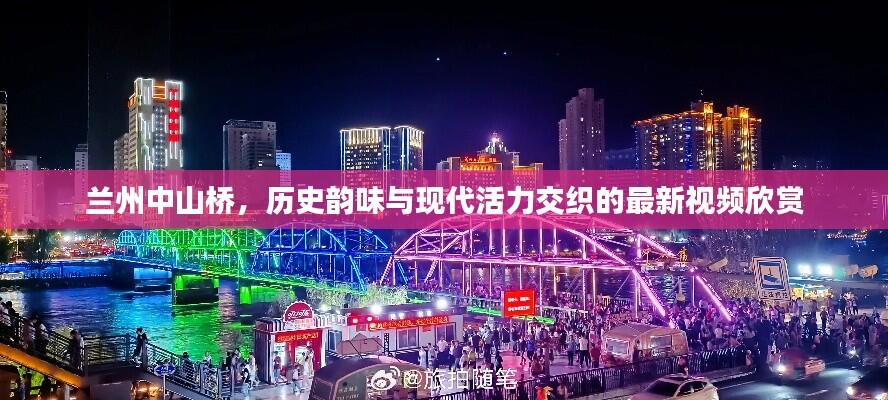 兰州中山桥,历史韵味与现代活力交织的最新视频欣赏