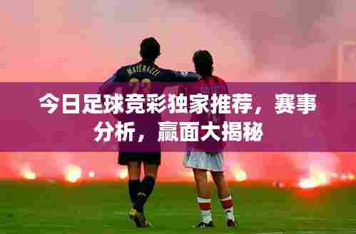 今日足球竞彩独家推荐，赛事分析，赢面大揭秘