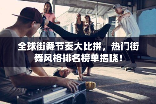 全球街舞节奏大比拼,热门街舞风格排名榜单揭晓!