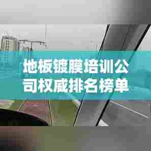 地板镀膜培训公司权威排名榜单揭晓！