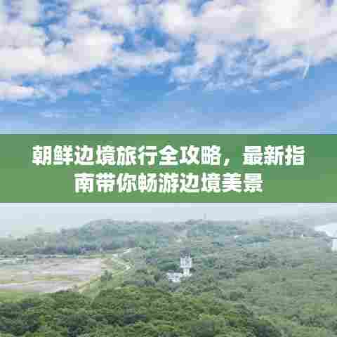 朝鲜边境旅行全攻略,最新指南带你畅游边境美景