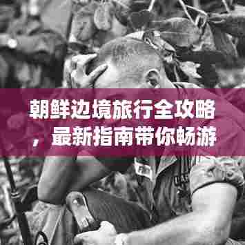 朝鲜边境旅行全攻略,最新指南带你畅游边境美景