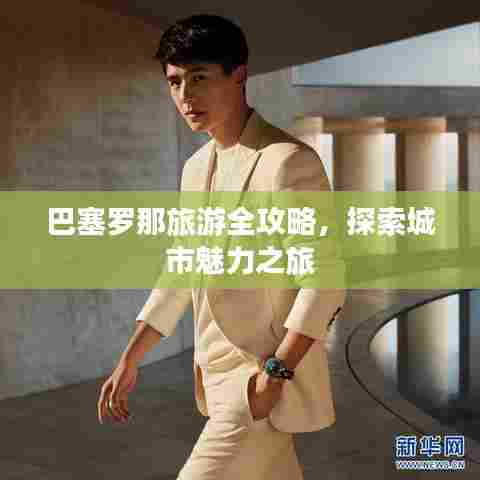 巴塞罗那旅游全攻略，探索城市魅力之旅