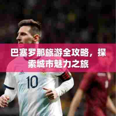 巴塞罗那旅游全攻略,探索城市魅力之旅
