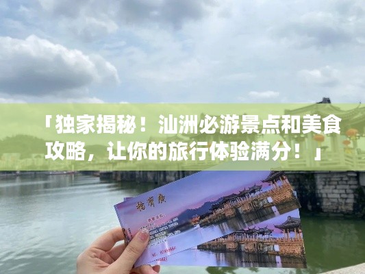 「独家揭秘!汕洲必游景点和美食攻略,让你的旅行体验满分!」