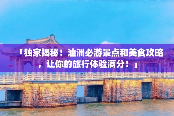 「独家揭秘!汕洲必游景点和美食攻略,让你的旅行体验满分!」