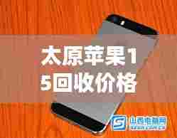太原苹果15回收价格大揭秘！最新行情解析！