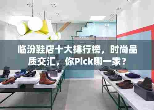 临汾鞋店十大排行榜，时尚品质交汇，你Pick哪一家？