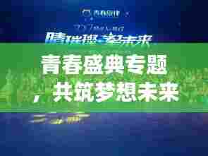 青春盛典专题，共筑梦想未来，绽放无限光彩