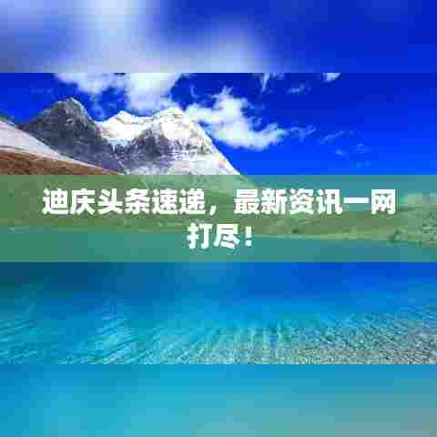 迪庆头条速递，最新资讯一网打尽！