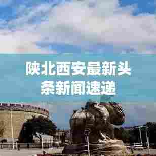 陕北西安最新头条新闻速递