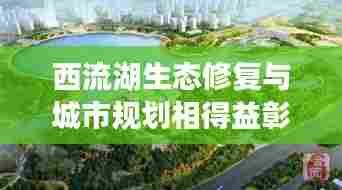 西流湖生态修复与城市规划相得益彰，新闻头条瞩目呈现