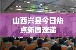 山西兴县今日热点新闻速递
