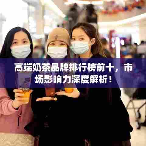 高端奶茶品牌排行榜前十，市场影响力深度解析！