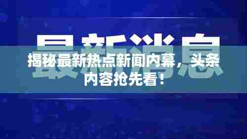 揭秘最新热点新闻内幕，头条内容抢先看！