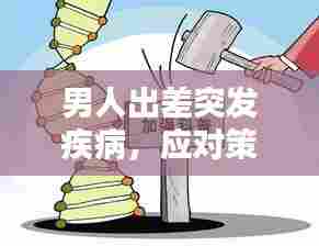 男人出差突发疾病,应对策略与深刻启示