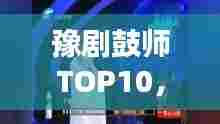豫剧鼓师TOP10，技艺超凡鼓手引领舞台风采大放异彩