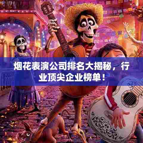 烟花表演公司排名大揭秘,行业顶尖企业榜单!