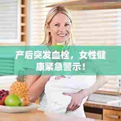 产后突发血栓，女性健康紧急警示！